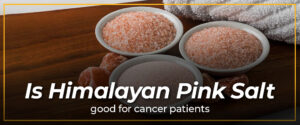 Is Himalayan Pink Salt Good for Cancer Patients: Its Benefits and Considerations